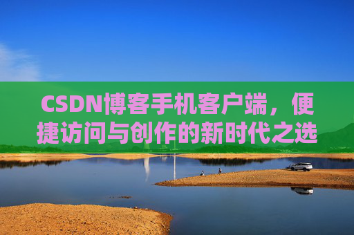 CSDN博客手机客户端，便捷访问与创作的新时代之选