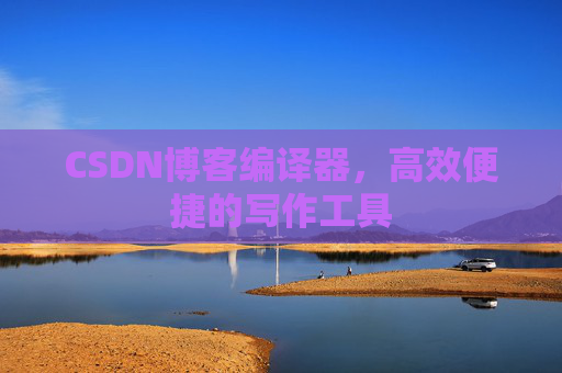 CSDN博客编译器，高效便捷的写作工具